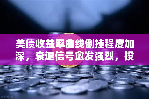 美债收益率曲线倒挂程度加深，衰退信号愈发强烈，投资者如何布局？