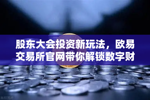 股东大会投资新玩法，欧易交易所官网带你解锁数字财富密码
