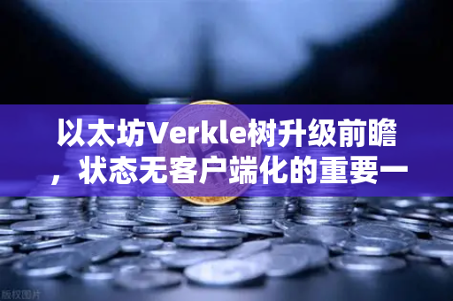 以太坊Verkle树升级前瞻，状态无客户端化的重要一步