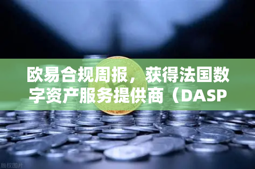 欧易合规周报，获得法国数字资产服务提供商（DASP）注册批准，全球合规再迈关键一步