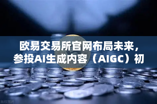 欧易交易所官网布局未来,参投AI生成内容(AIGC)初创公司,如何影响你的投资?-第1张图片-欧易交易所 欧易交易所官网布局未来,参投AI生成内容(AIGC)初创公司,如何影响你的投资?-第1张图片-欧易交易所