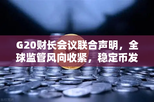 G20财长会议联合声明，全球监管风向收紧，稳定币发行方将面临更严格审查