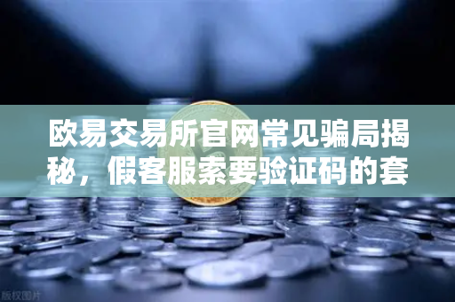 欧易交易所官网常见骗局揭秘,假客服索要验证码的套路解析-第1张图片-欧易交易所 欧易交易所官网常见骗局揭秘,假客服索要验证码的套路解析-第1张图片-欧易交易所