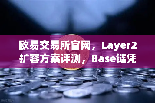 欧易交易所官网，Layer2扩容方案评测，Base链凭Coinbase背景强势崛起