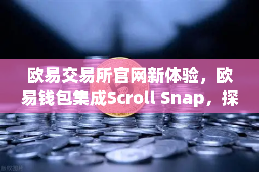 欧易交易所官网新体验，欧易钱包集成Scroll Snap，探索zkEVM Layer2的无限可能