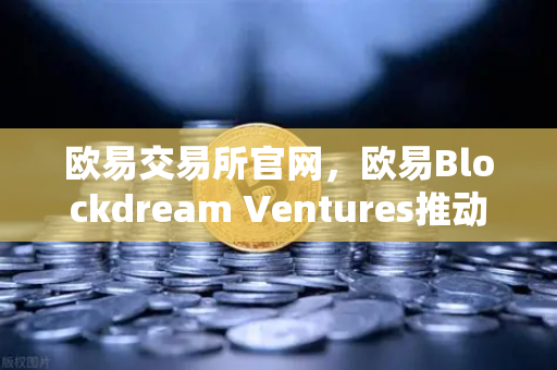 欧易交易所官网,欧易Blockdream Ventures推动加密经济繁荣,最新参投GameFi项目路演深度解析-第1张图片-欧易交易所 欧易交易所官网,欧易Blockdream Ventures推动加密经济繁荣,最新参投GameFi项目路演深度解析-第1张图片-欧易交易所