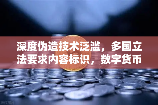 深度伪造技术泛滥，多国立法要求内容标识，数字货币平台如何应对信任危机？