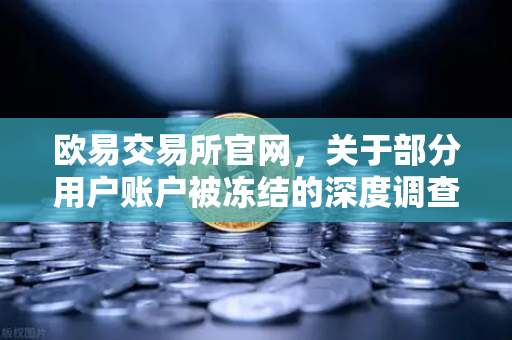 欧易交易所官网，关于部分用户账户被冻结的深度调查与官方回应