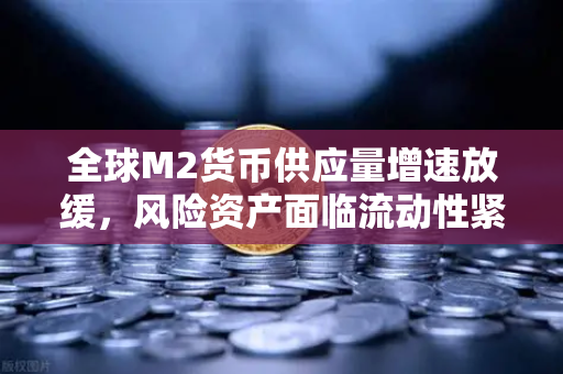 全球M2货币供应量增速放缓，风险资产面临流动性紧缩