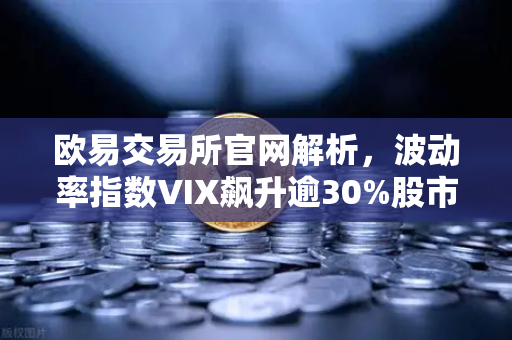 欧易交易所官网解析，波动率指数VIX飙升逾30%股市恐慌情绪蔓延至币圈
