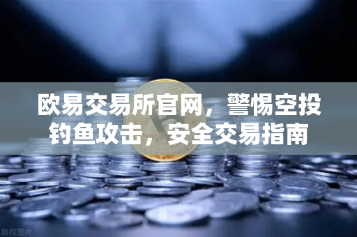 欧易交易所官网，警惕空投钓鱼攻击，安全交易指南-第1张图片-欧易交易所