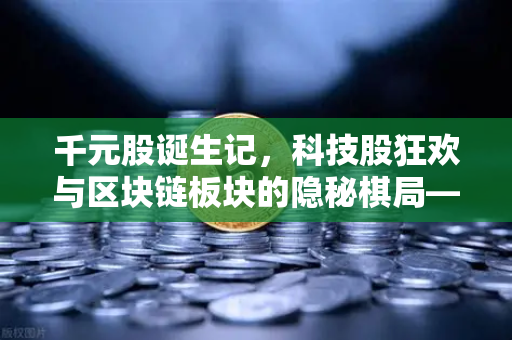 千元股诞生记,科技股狂欢与区块链板块的隐秘棋局—欧易交易所深度观察-第1张图片-欧易交易所 千元股诞生记,科技股狂欢与区块链板块的隐秘棋局—欧易交易所深度观察-第1张图片-欧易交易所