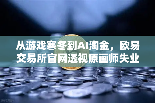 从游戏寒冬到AI淘金，欧易交易所官网透视原画师失业背后的行业变局-第1张图片-欧易交易所
