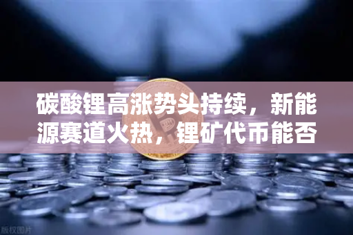 碳酸锂高涨势头持续，新能源赛道火热，锂矿代币能否借势起飞？深度解析欧易交易所官网动向