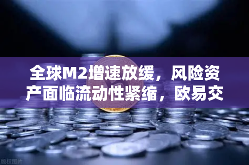 全球M2增速放缓，风险资产面临流动性紧缩，欧易交易所投资者如何应对？