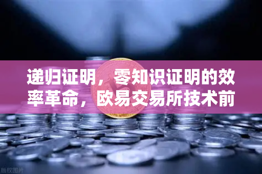 递归证明，零知识证明的效率革命，欧易交易所技术前沿解读