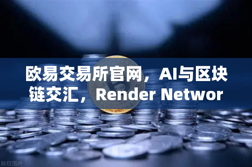 欧易交易所官网，AI与区块链交汇，Render Network（RNDR）如何成为AI算力龙头？