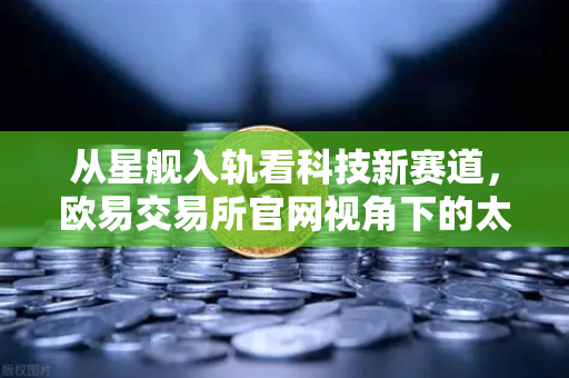 从星舰入轨看科技新赛道,欧易交易所官网视角下的太空经济投资逻辑-第1张图片-欧易交易所 从星舰入轨看科技新赛道,欧易交易所官网视角下的太空经济投资逻辑-第1张图片-欧易交易所