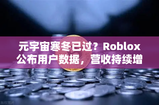 元宇宙寒冬已过？Roblox公布用户数据，营收持续增长，欧易交易所官网揭秘市场新动向