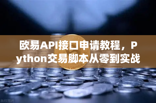 欧易API接口申请教程，Python交易脚本从零到实战