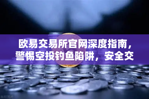 欧易交易所官网深度指南，警惕空投钓鱼陷阱，安全交易从下载开始