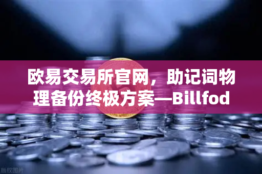 欧易交易所官网，助记词物理备份终极方案—Billfodl不锈钢助记词板防腐蚀测试深度解析