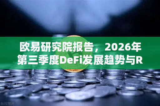 欧易研究院报告，2026年第三季度DeFi发展趋势与RWA赛道展望