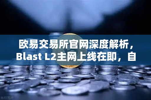 欧易交易所官网深度解析，Blast L2主网上线在即，自带收益模式引爆社区热议