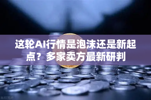 这轮AI行情是泡沫还是新起点？多家卖方最新研判