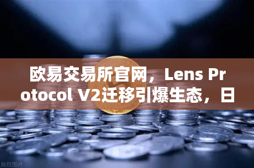 欧易交易所官网,Lens Protocol V2迁移引爆生态,日活跃用户数飙升300%-第1张图片-欧易交易所 欧易交易所官网,Lens Protocol V2迁移引爆生态,日活跃用户数飙升300%-第1张图片-欧易交易所