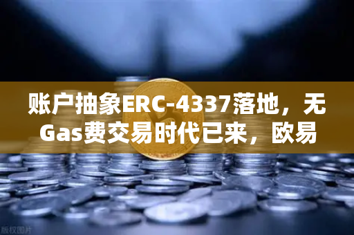 账户抽象ERC-4337落地，无Gas费交易时代已来，欧易交易所官网率先布局
