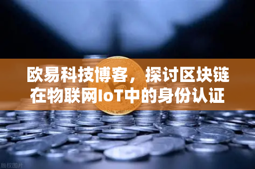 欧易科技博客，探讨区块链在物联网IoT中的身份认证作用