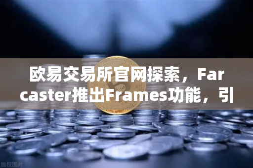 欧易交易所官网探索，Farcaster推出Frames功能，引爆链上互动新浪潮
