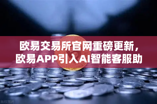 欧易交易所官网重磅更新，欧易APP引入AI智能客服助手，Advisor机器人实测体验全解析