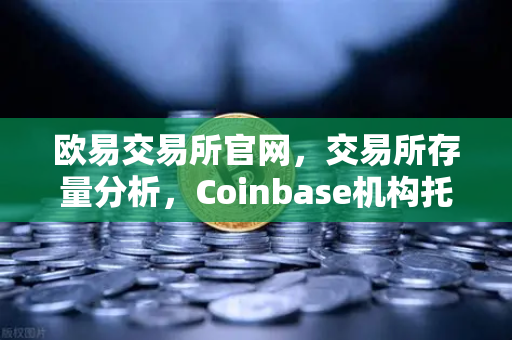 欧易交易所官网,交易所存量分析,Coinbase机构托管量逆势增长背后的长线逻辑-第1张图片-欧易交易所 欧易交易所官网,交易所存量分析,Coinbase机构托管量逆势增长背后的长线逻辑-第1张图片-欧易交易所