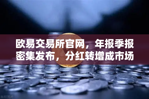 欧易交易所官网，年报季报密集发布，分红转增成市场焦点
