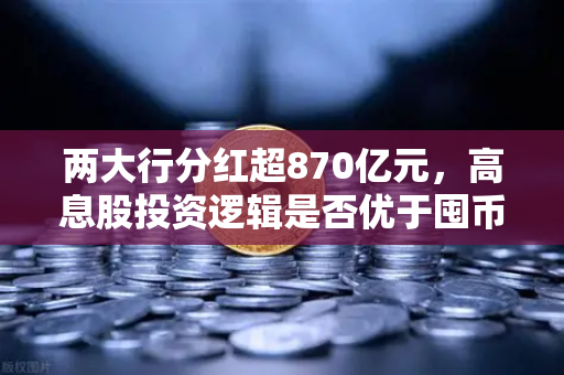 两大行分红超870亿元，高息股投资逻辑是否优于囤币？散户如何抉择？