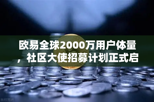 欧易全球2000万用户体量，社区大使招募计划正式启动，你准备好了吗？-第1张图片-欧易交易所
