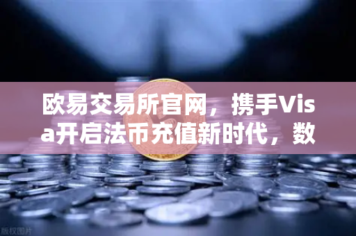 欧易交易所官网，携手Visa开启法币充值新时代，数字资产交易更便捷-第1张图片-欧易交易所
