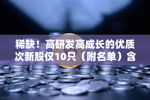 稀缺!高研发高成长的优质次新股仅10只(附名单)含区块链技术服务商-第1张图片-欧易交易所 稀缺!高研发高成长的优质次新股仅10只(附名单)含区块链技术服务商-第1张图片-欧易交易所