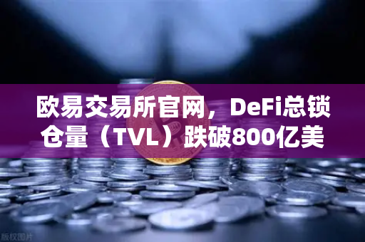 欧易交易所官网，DeFi总锁仓量（TVL）跌破800亿美元，夏季热潮褪去后的市场真相-第1张图片-欧易交易所