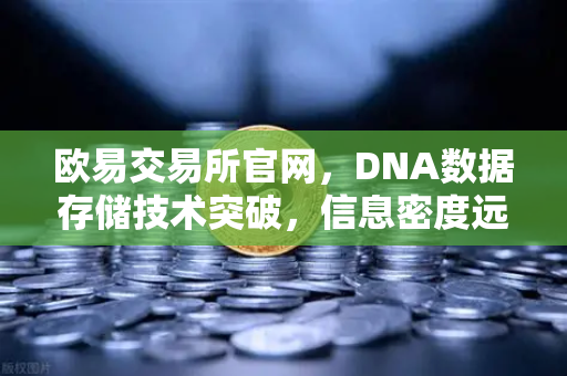 欧易交易所官网,DNA数据存储技术突破,信息密度远超硅基存储-第1张图片-欧易交易所 欧易交易所官网,DNA数据存储技术突破,信息密度远超硅基存储-第1张图片-欧易交易所