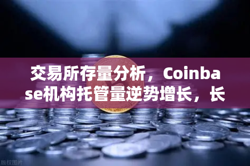 交易所存量分析，Coinbase机构托管量逆势增长，长线信心犹在