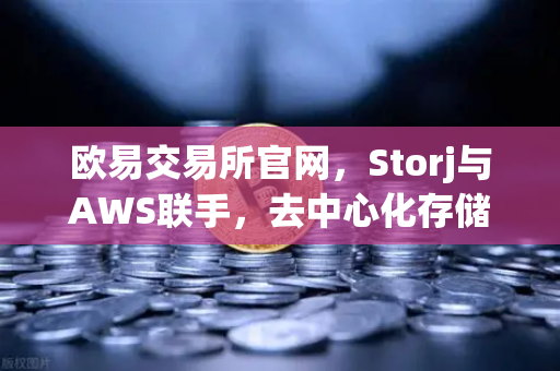 欧易交易所官网，Storj与AWS联手，去中心化存储的混合云新方案来了-第1张图片-欧易交易所