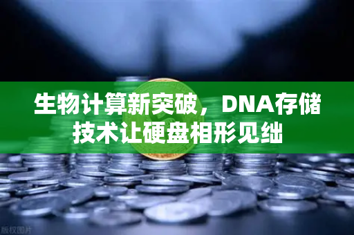 生物计算新突破，DNA存储技术让硬盘相形见绌