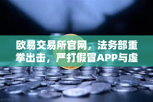 欧易交易所官网，法务部重拳出击，严打假冒APP与虚假宣传