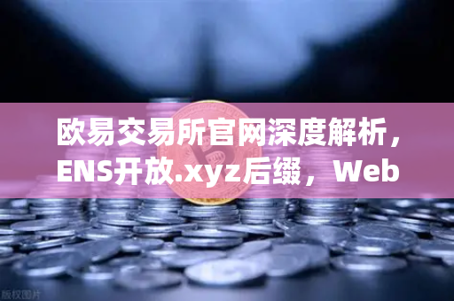 欧易交易所官网深度解析，ENS开放.xyz后缀，Web3身份体系进入亲民时代-第1张图片-欧易交易所