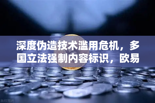 深度伪造技术滥用危机,多国立法强制内容标识,欧易交易所如何守护数字资产安全?-第1张图片-欧易交易所 深度伪造技术滥用危机,多国立法强制内容标识,欧易交易所如何守护数字资产安全?-第1张图片-欧易交易所