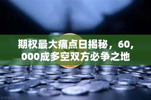 期权最大痛点日揭秘，60,000成多空双方必争之地