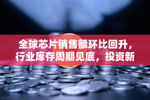 全球芯片销售额环比回升，行业库存周期见底，投资新风向与交易所新机遇